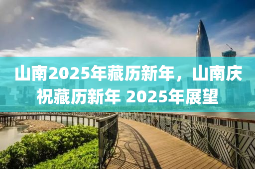 山南2025年藏歷新年，山南慶祝藏歷新年 2025年展望