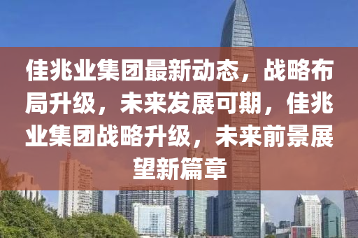 佳兆業(yè)集團最新動態(tài)，戰(zhàn)略布局升級，未來發(fā)展可期，佳兆業(yè)集團戰(zhàn)略升級，未來前景展望新篇章