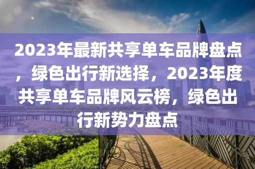 2023年最新共享單車品牌盤點，綠色出行新選擇，2023年度共享單車品牌風(fēng)云榜，綠色出行新勢力盤點