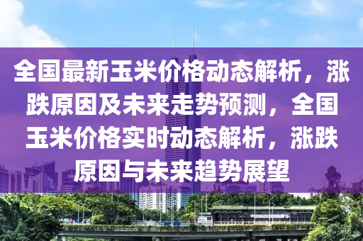 全國最新玉米價(jià)格動(dòng)態(tài)解析，漲跌原因及未來走勢(shì)預(yù)測(cè)，全國玉米價(jià)格實(shí)時(shí)動(dòng)態(tài)解析，漲跌原因與未來趨勢(shì)展望