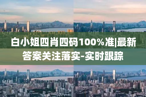 白小姐四肖四碼100%準(zhǔn)|最新答案關(guān)注落實-實時跟蹤