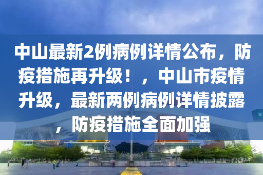 中山最新2例病例詳情公布，防疫措施再升級！，中山市疫情升級，最新兩例病例詳情披露，防疫措施全面加強(qiáng)