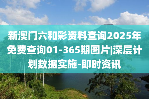 新澳門(mén)六和彩資料查詢(xún)2025年免費(fèi)查詢(xún)01-365期圖片|深層計(jì)劃數(shù)據(jù)實(shí)施-即時(shí)資訊