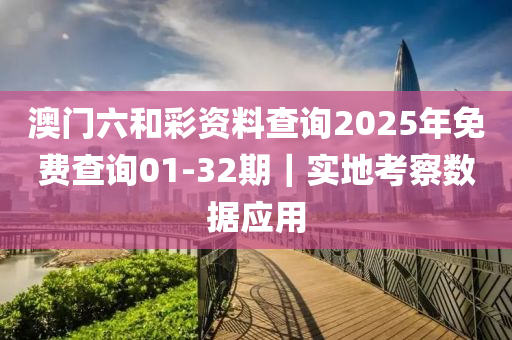 澳門六和彩資料查詢2025年免費(fèi)查詢01-32期｜實(shí)地考察數(shù)據(jù)應(yīng)用