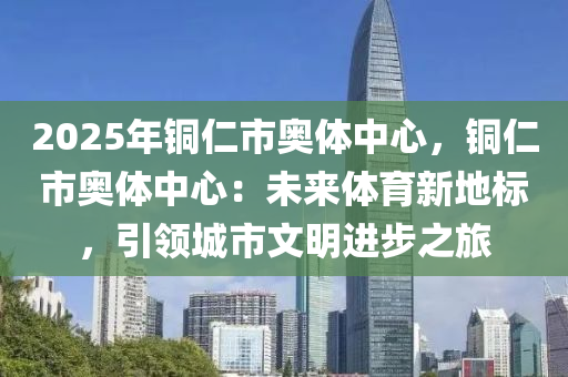 2025年銅仁市奧體中心，銅仁市奧體中心：未來體育新地標(biāo)，引領(lǐng)城市文明進(jìn)步之旅