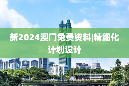 新2024澳門兔費資料|精細化計劃設計