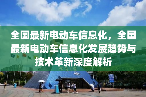 全國(guó)最新電動(dòng)車信息化，全國(guó)最新電動(dòng)車信息化發(fā)展趨勢(shì)與技術(shù)革新深度解析