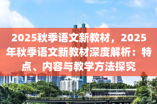 2025秋季語文新教材，2025年秋季語文新教材深度解析：特點、內容與教學方法探究