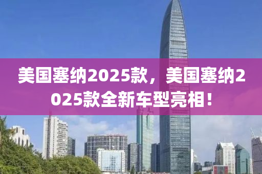 美國塞納2025款，美國塞納2025款全新車型亮相！