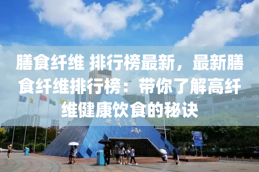 膳食纖維 排行榜最新，最新膳食纖維排行榜：帶你了解高纖維健康飲食的秘訣