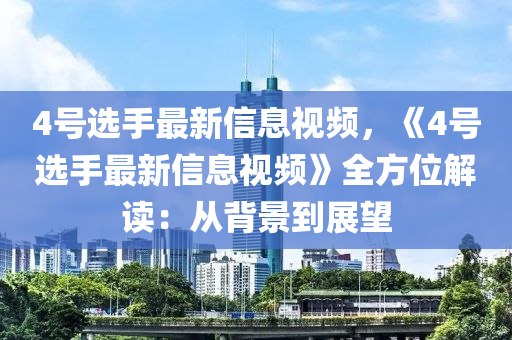 4號選手最新信息視頻，《4號選手最新信息視頻》全方位解讀：從背景到展望