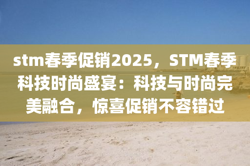 stm春季促銷2025，STM春季科技時(shí)尚盛宴：科技與時(shí)尚完美融合，驚喜促銷不容錯(cuò)過