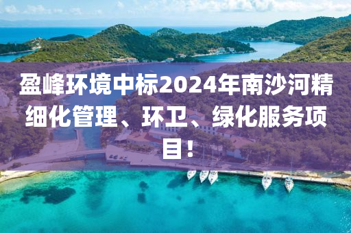 盈峰環(huán)境中標(biāo)2024年南沙河精細(xì)化管理、環(huán)衛(wèi)、綠化服務(wù)項(xiàng)目！