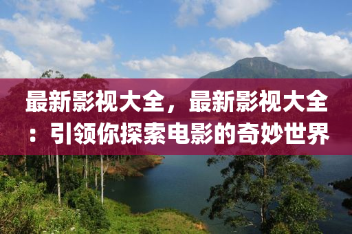 最新影視大全，最新影視大全：引領(lǐng)你探索電影的奇妙世界