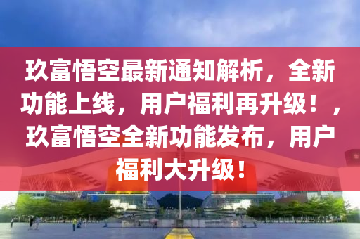 玖富悟空最新通知解析，全新功能上線，用戶福利再升級！，玖富悟空全新功能發(fā)布，用戶福利大升級！