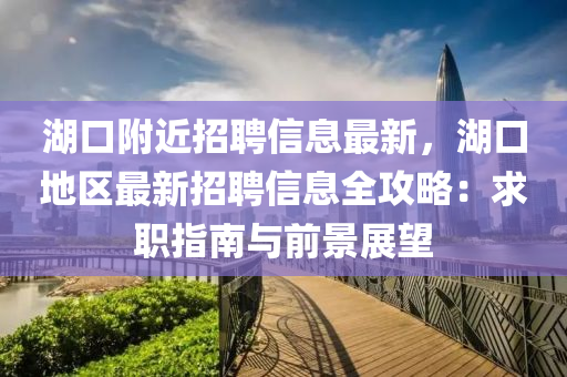 湖口附近招聘信息最新，湖口地區(qū)最新招聘信息全攻略：求職指南與前景展望