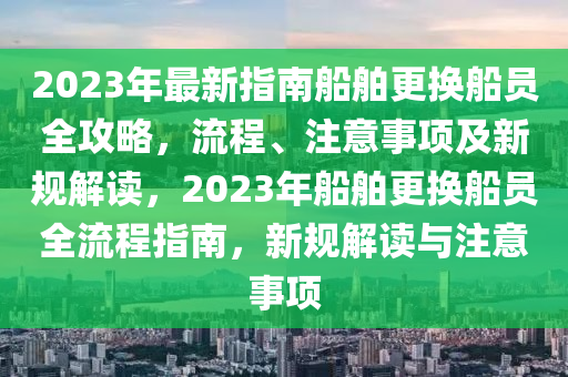 2023年最新指南船舶更換船員全攻略，流程、注意事項及新規(guī)解讀，2023年船舶更換船員全流程指南，新規(guī)解讀與注意事項