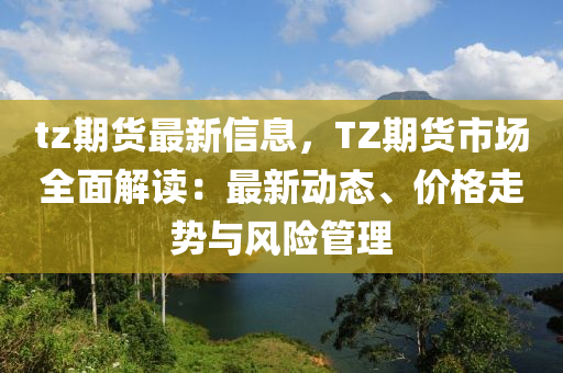 tz期貨最新信息，TZ期貨市場全面解讀：最新動態(tài)、價(jià)格走勢與風(fēng)險(xiǎn)管理