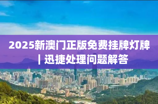 2025新澳門正版免費(fèi)掛牌燈牌｜迅捷處理問題解答