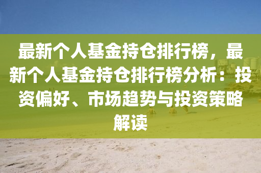 最新個(gè)人基金持倉排行榜，最新個(gè)人基金持倉排行榜分析：投資偏好、市場趨勢(shì)與投資策略解讀