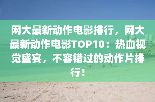 網(wǎng)大最新動(dòng)作電影排行，網(wǎng)大最新動(dòng)作電影TOP10：熱血視覺盛宴，不容錯(cuò)過的動(dòng)作片排行！