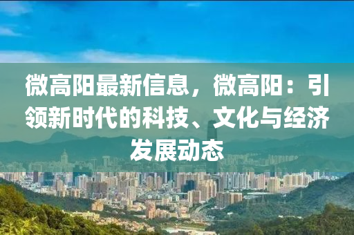 微高陽最新信息，微高陽：引領(lǐng)新時代的科技、文化與經(jīng)濟發(fā)展動態(tài)