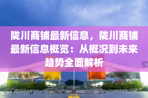 隴川商鋪最新信息，隴川商鋪最新信息概覽：從概況到未來趨勢全面解析