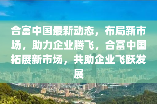 合富中國最新動態(tài)，布局新市場，助力企業(yè)騰飛，合富中國拓展新市場，共助企業(yè)飛躍發(fā)展