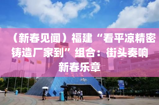 （新春見聞）福建“看平?jīng)鼍荑T造廠家到”組合：街頭奏響新春樂章