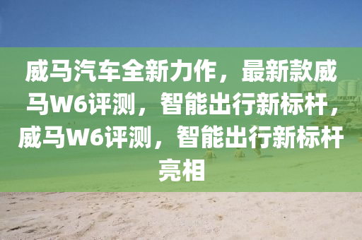 威馬汽車全新力作，最新款威馬W6評(píng)測(cè)，智能出行新標(biāo)桿，威馬W6評(píng)測(cè)，智能出行新標(biāo)桿亮相