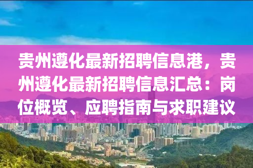 貴州遵化最新招聘信息港，貴州遵化最新招聘信息匯總：崗位概覽、應(yīng)聘指南與求職建議