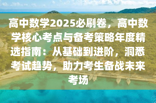 高中數(shù)學(xué)2025必刷卷，高中數(shù)學(xué)核心考點(diǎn)與備考策略年度精選指南：從基礎(chǔ)到進(jìn)階，洞悉考試趨勢(shì)，助力考生備戰(zhàn)未來考場(chǎng)