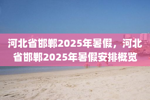 河北省邯鄲2025年暑假，河北省邯鄲2025年暑假安排概覽