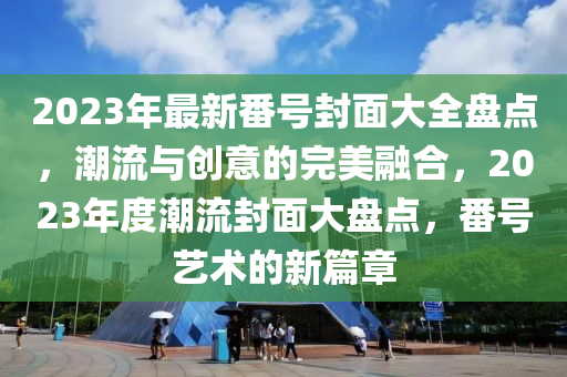 2023年最新番號封面大全盤點，潮流與創(chuàng)意的完美融合，2023年度潮流封面大盤點，番號藝術(shù)的新篇章