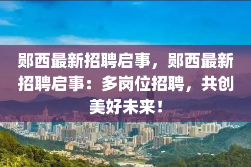 鄖西最新招聘啟事，鄖西最新招聘啟事：多崗位招聘，共創(chuàng)美好未來(lái)！