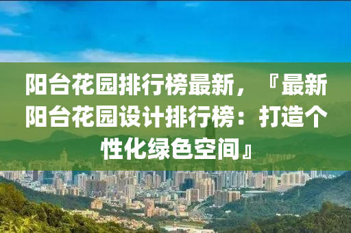 陽臺花園排行榜最新，『最新陽臺花園設計排行榜：打造個性化綠色空間』