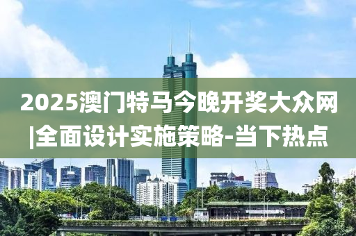 2025澳門特馬今晚開獎大眾網(wǎng)|全面設(shè)計(jì)實(shí)施策略-當(dāng)下熱點(diǎn)