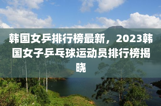 韓國(guó)女乒排行榜最新，2023韓國(guó)女子乒乓球運(yùn)動(dòng)員排行榜揭曉