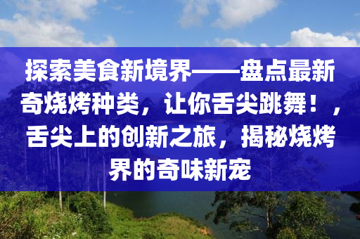 探索美食新境界——盤點最新奇燒烤種類，讓你舌尖跳舞！，舌尖上的創(chuàng)新之旅，揭秘?zé)窘绲钠嫖缎聦? class=