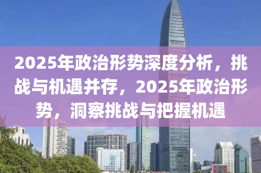 2025年政治形勢(shì)深度分析，挑戰(zhàn)與機(jī)遇并存，2025年政治形勢(shì)，洞察挑戰(zhàn)與把握機(jī)遇