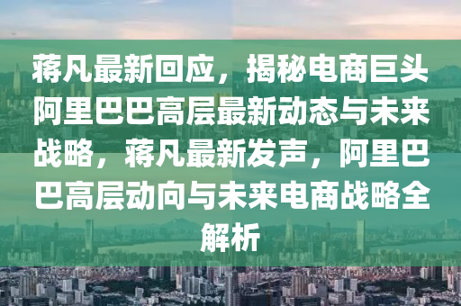 蔣凡最新回應(yīng)，揭秘電商巨頭阿里巴巴高層最新動態(tài)與未來戰(zhàn)略，蔣凡最新發(fā)聲，阿里巴巴高層動向與未來電商戰(zhàn)略全解析