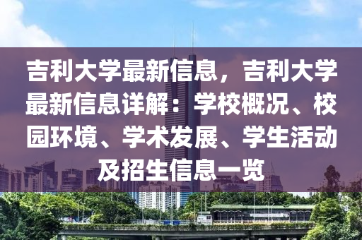 吉利大學(xué)最新信息，吉利大學(xué)最新信息詳解：學(xué)校概況、校園環(huán)境、學(xué)術(shù)發(fā)展、學(xué)生活動(dòng)及招生信息一覽