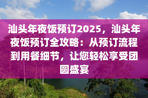 汕頭年夜飯預訂2025，汕頭年夜飯預訂全攻略：從預訂流程到用餐細節(jié)，讓您輕松享受團圓盛宴