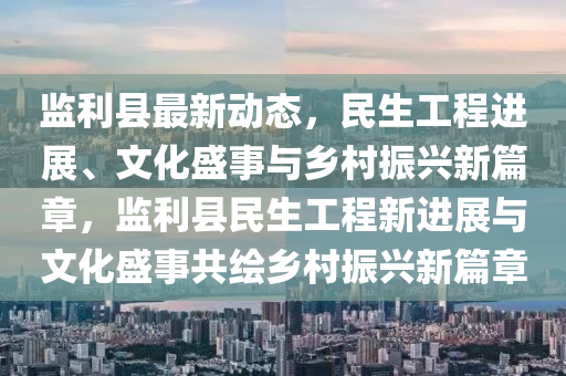 監(jiān)利縣最新動態(tài)，民生工程進展、文化盛事與鄉(xiāng)村振興新篇章，監(jiān)利縣民生工程新進展與文化盛事共繪鄉(xiāng)村振興新篇章