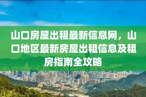 山口房屋出租最新信息網(wǎng)，山口地區(qū)最新房屋出租信息及租房指南全攻略