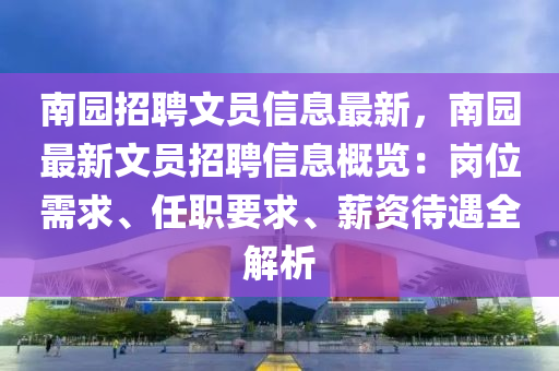 南園招聘文員信息最新，南園最新文員招聘信息概覽：崗位需求、任職要求、薪資待遇全解析