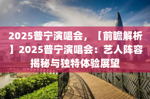 2025普寧演唱會(huì)，【前瞻解析】2025普寧演唱會(huì)：藝人陣容揭秘與獨(dú)特體驗(yàn)展望