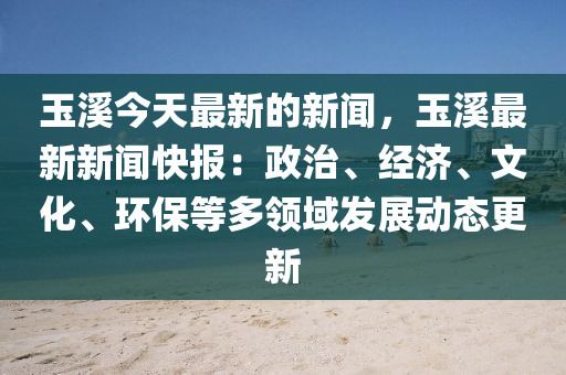 玉溪今天最新的新聞，玉溪最新新聞快報(bào)：政治、經(jīng)濟(jì)、文化、環(huán)保等多領(lǐng)域發(fā)展動(dòng)態(tài)更新