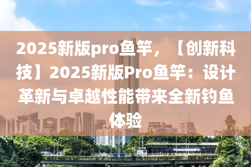 2025新版pro魚竿，【創(chuàng)新科技】2025新版Pro魚竿：設(shè)計(jì)革新與卓越性能帶來全新釣魚體驗(yàn)