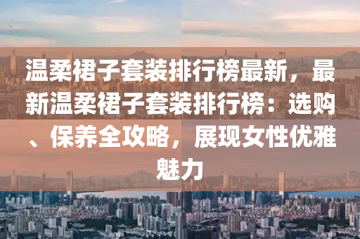 溫柔裙子套裝排行榜最新，最新溫柔裙子套裝排行榜：選購、保養(yǎng)全攻略，展現(xiàn)女性優(yōu)雅魅力